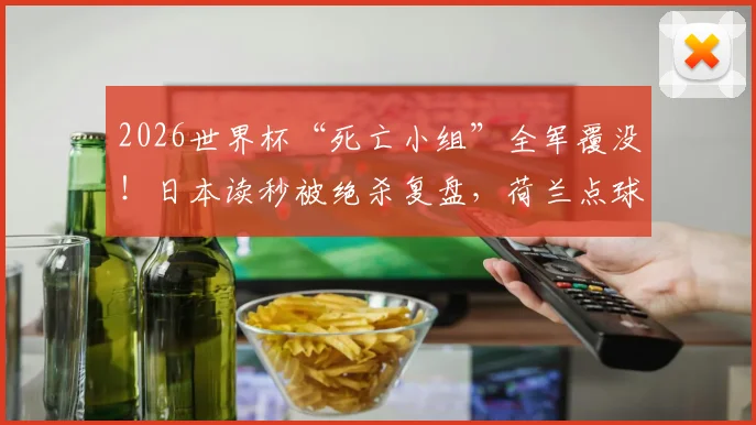 2026世界杯“死亡小组”全军覆没!日本读秒被绝杀复盘,荷兰点球大战出局全记录