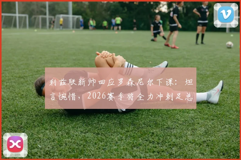 利兹联新帅回应罗森尼尔下课：坦言惋惜，2026赛季将全力冲刺足总杯决赛席位