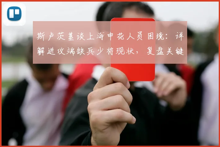 斯卢茨基谈上海申花人员困境:详解进攻端缺兵少将现状,复盘关键丢球“不走运”时刻