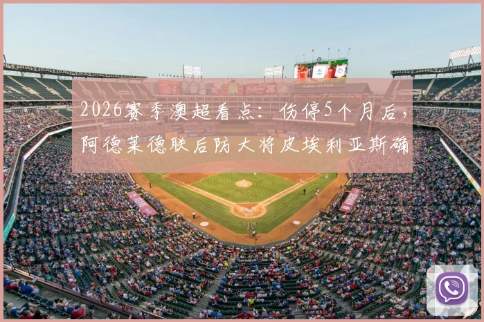 2026赛季澳超看点：伤停5个月后，阿德莱德联后防大将皮埃利亚斯确定回归，球队防线迎关键补强