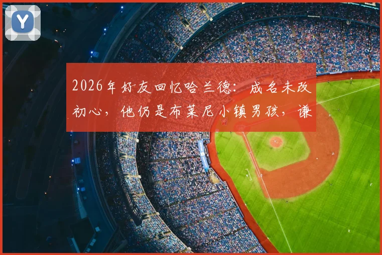 2026年好友回忆哈兰德:成名未改初心,他仍是布莱尼小镇男孩,谦逊性格获赞