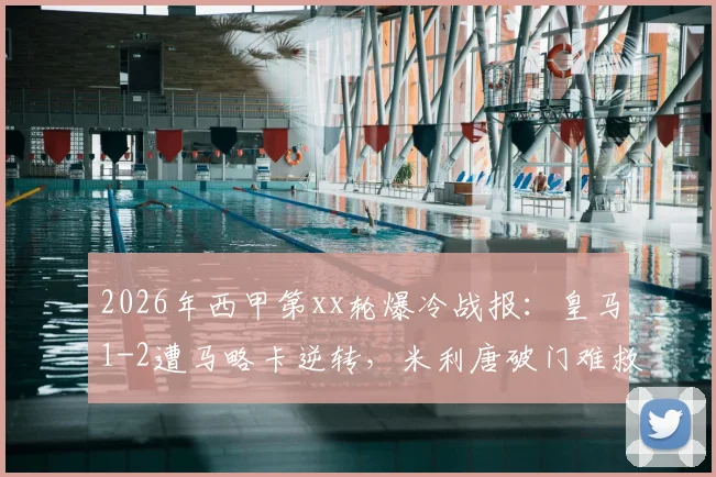 2026年西甲第xx轮爆冷战报：皇马1-2遭马略卡逆转，米利唐破门难救主，穆里奇上演致命绝杀