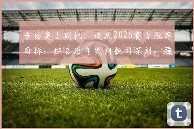 专访奥古斯托：谈及2026赛季冠军目标，坦言近年失利教训深刻，强调团队尚未赢得任何荣誉