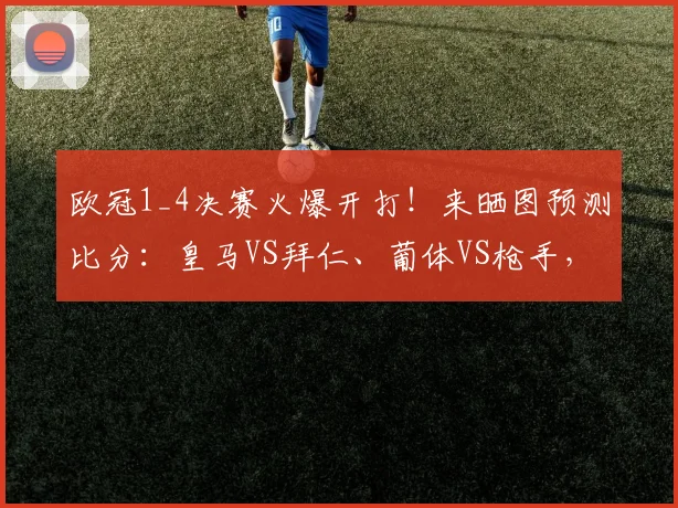 欧冠1_4决赛火爆开打！来晒图预测比分：皇马VS拜仁、葡体VS枪手，赢取好礼！