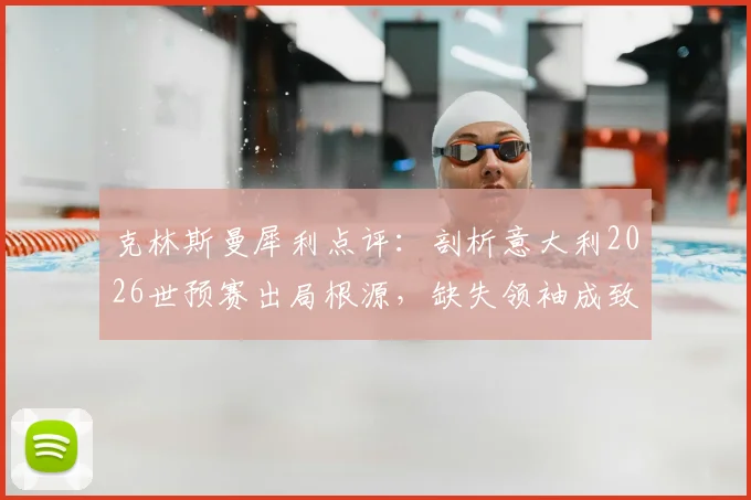 克林斯曼犀利点评:剖析意大利2026世预赛出局根源,缺失领袖成致命短板