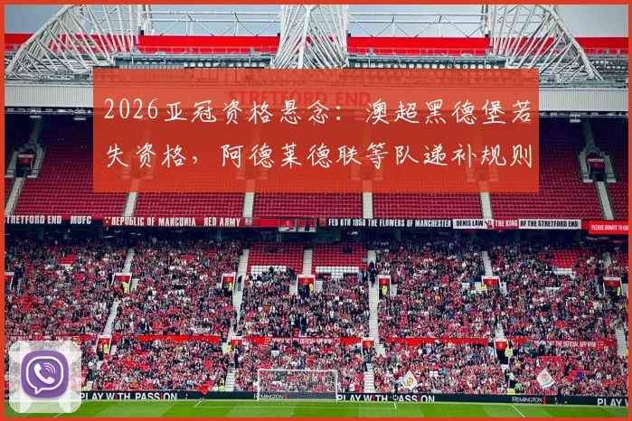 2026亚冠资格悬念:澳超黑德堡若失资格,阿德莱德联等队递补规则与前景全解析