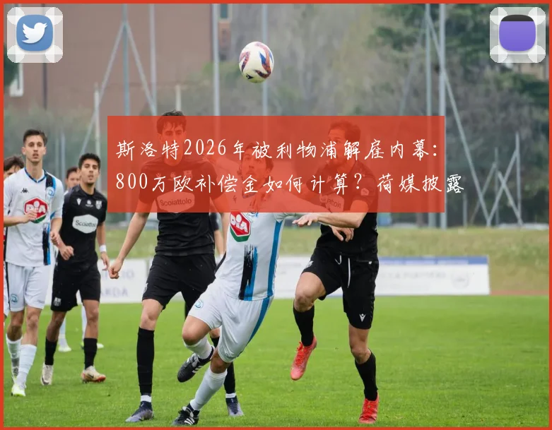 斯洛特2026年被利物浦解雇内幕：800万欧补偿金如何计算？荷媒披露关键合同条款与教练解约行情