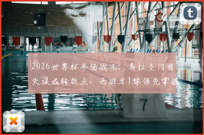 2026世界杯半场战况：乌拉圭门将失误成转折点，西班牙1球领先掌握主动权