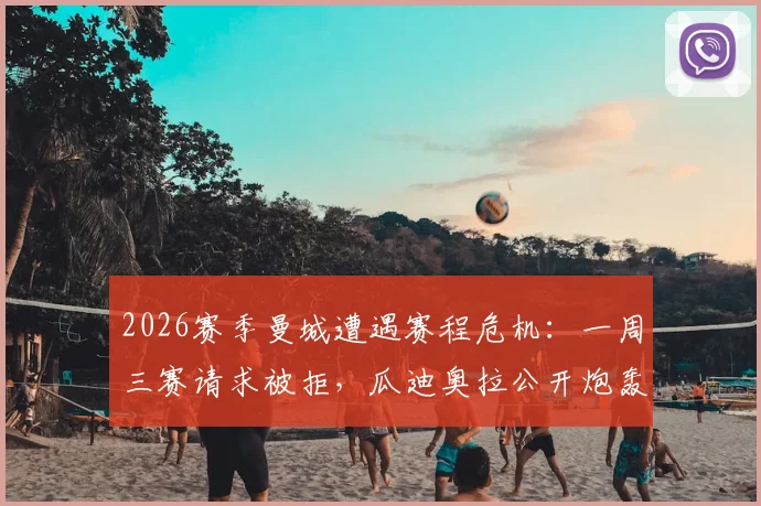 2026赛季曼城遭遇赛程危机：一周三赛请求被拒，瓜迪奥拉公开炮轰英超联盟不公