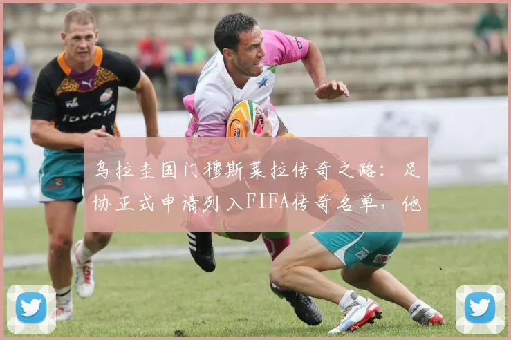 乌拉圭国门穆斯莱拉传奇之路:足协正式申请列入FIFA传奇名单,他的贡献与评选标准全解析