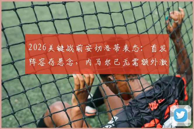2026关键战前安切洛蒂表态:首发阵容存悬念,内马尔已无需额外激励