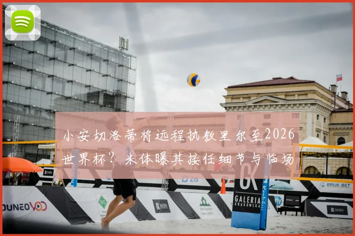 小安切洛蒂将远程执教里尔至2026世界杯？米体曝其接任细节与临场指挥方案