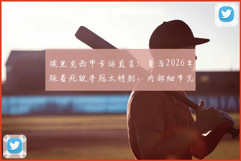 埃里克西甲专访直言：皇马2026年踩着死敌夺冠太特别，内部细节无需深究 _ 雷速体育独家观点