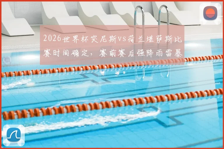 2026世界杯突尼斯vs荷兰堪萨斯比赛时间确定，赛前赛后强降雨雷暴天气预报全解析