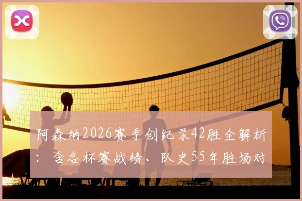 阿森纳2026赛季创纪录42胜全解析：含各杯赛战绩、队史55年胜场对比及阿尔特塔执教数据
