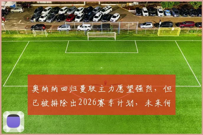 奥纳纳回归曼联主力愿望强烈，但已被排除出2026赛季计划，未来何去何从？