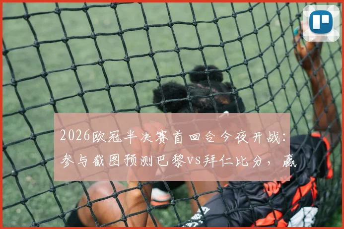 2026欧冠半决赛首回合今夜开战：参与截图预测巴黎vs拜仁比分，赢取专属好礼